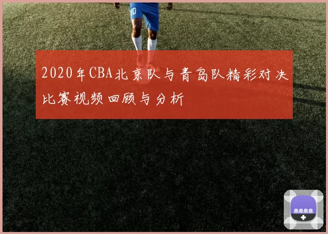 2020年CBA北京队与青岛队精彩对决比赛视频回顾与分析