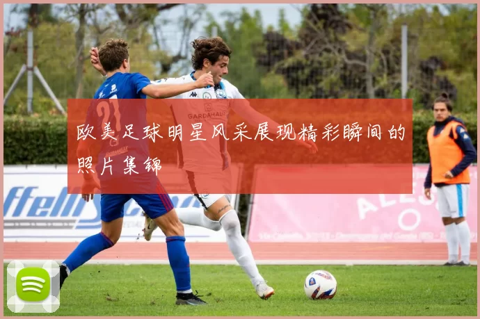 欧美足球明星风采展现精彩瞬间的照片集锦