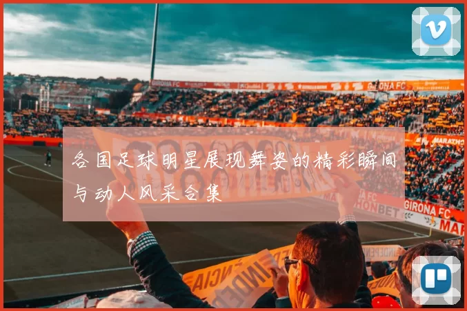 各国足球明星展现舞姿的精彩瞬间与动人风采合集