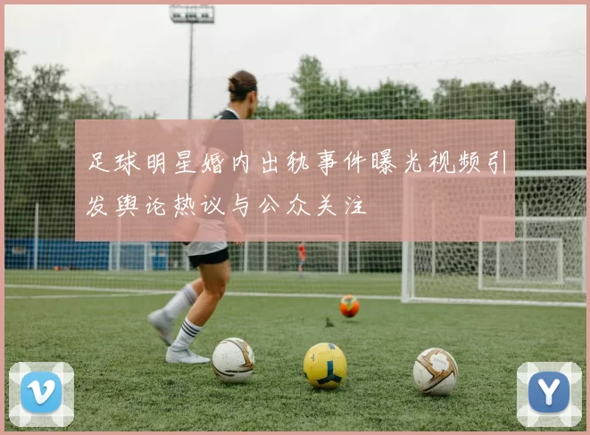 足球明星婚内出轨事件曝光视频引发舆论热议与公众关注