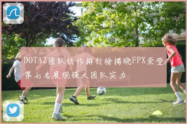 DOTA2团队协作排行榜揭晓FPX荣登第七名展现强大团队实力