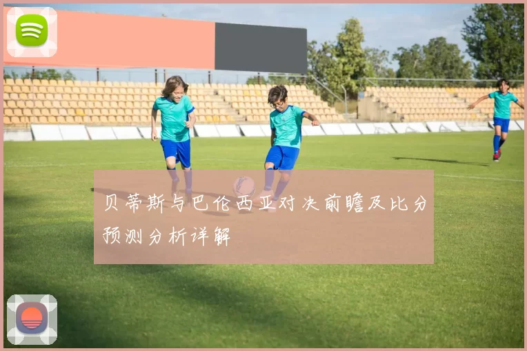 贝蒂斯与巴伦西亚对决前瞻及比分预测分析详解