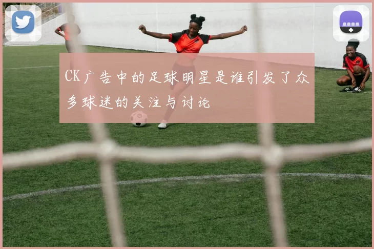 CK广告中的足球明星是谁引发了众多球迷的关注与讨论