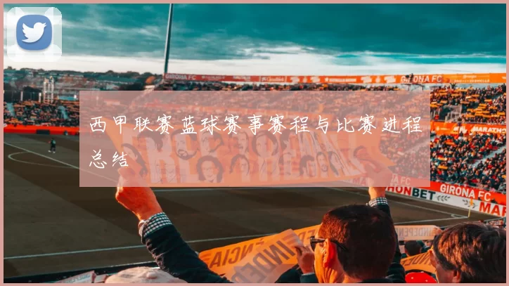 西甲联赛蓝球赛事赛程与比赛进程总结