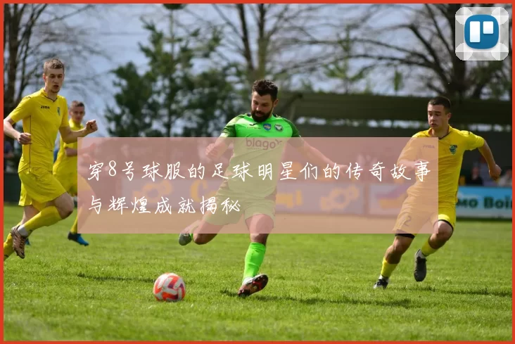 穿8号球服的足球明星们的传奇故事与辉煌成就揭秘
