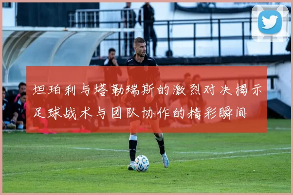 坦珀利与塔勒瑞斯的激烈对决揭示足球战术与团队协作的精彩瞬间