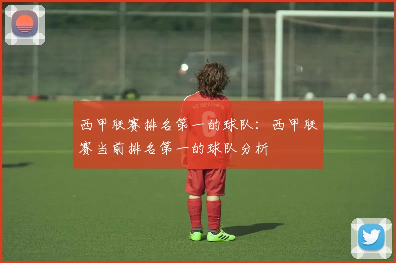 西甲联赛排名第一的球队：西甲联赛当前排名第一的球队分析