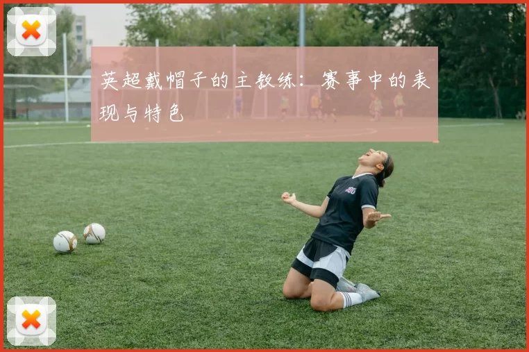 英超戴帽子的主教练：赛事中的表现与特色