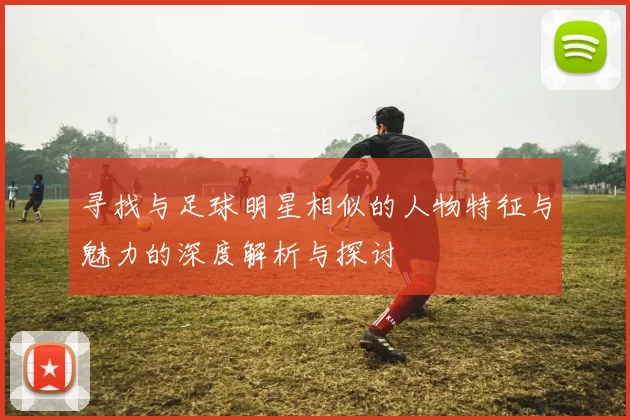 寻找与足球明星相似的人物特征与魅力的深度解析与探讨
