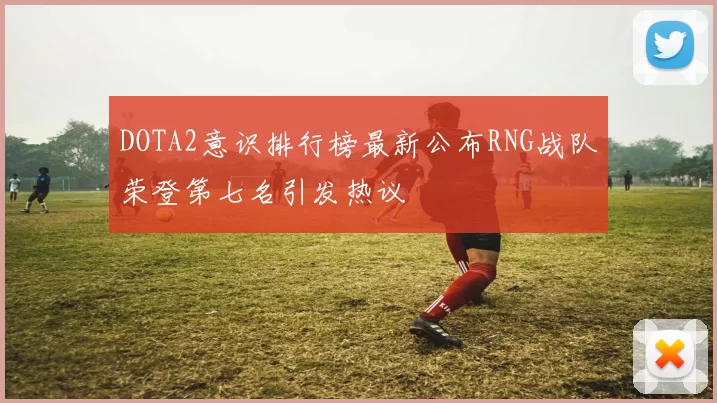 DOTA2意识排行榜最新公布RNG战队荣登第七名引发热议