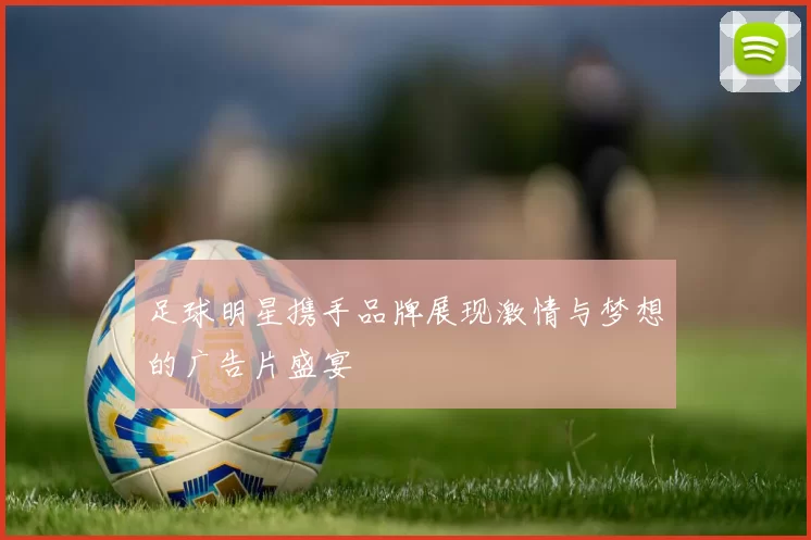足球明星携手品牌展现激情与梦想的广告片盛宴