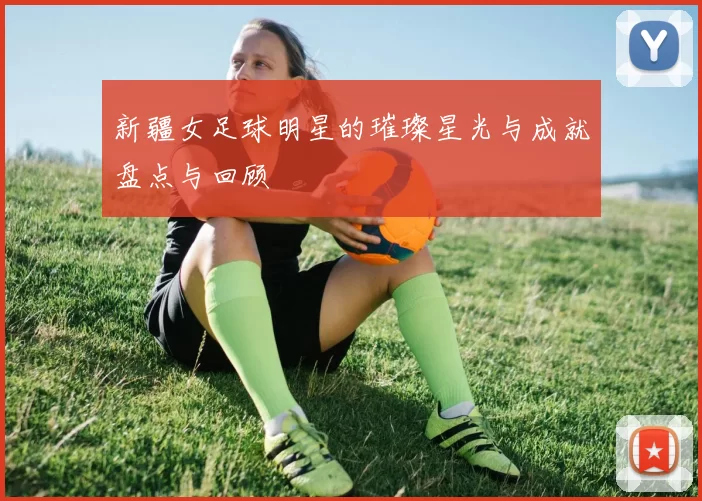 新疆女足球明星的璀璨星光与成就盘点与回顾
