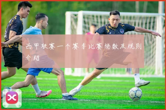 西甲联赛一个赛季比赛场数及规则介绍