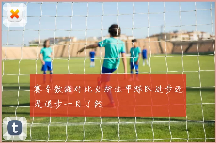 赛季数据对比分析法甲球队进步还是退步一目了然