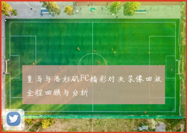 皇马与洛杉矶FC精彩对决录像回放全程回顾与分析