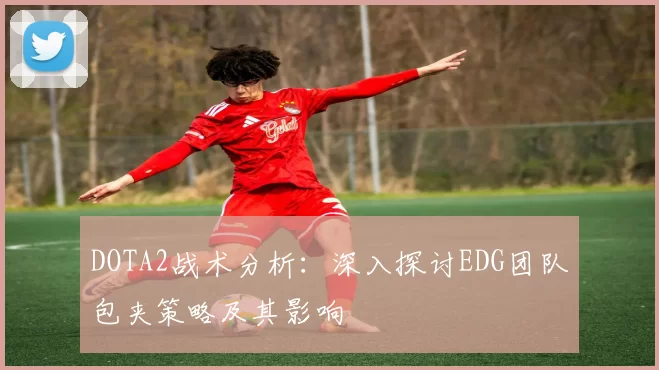 DOTA2战术分析：深入探讨EDG团队包夹策略及其影响