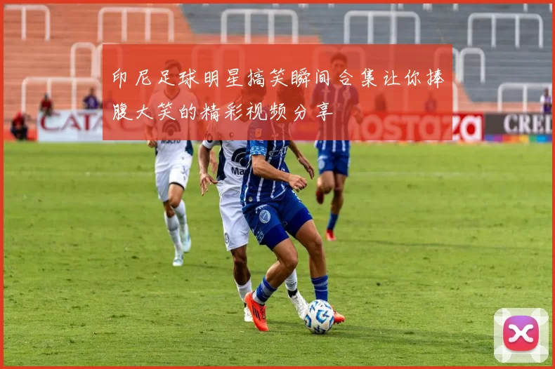 印尼足球明星搞笑瞬间合集让你捧腹大笑的精彩视频分享