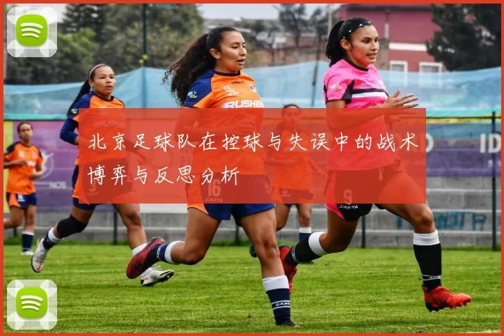 北京足球队在控球与失误中的战术博弈与反思分析