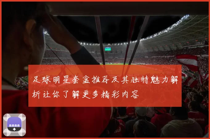 足球明星套盒推荐及其独特魅力解析让你了解更多精彩内容