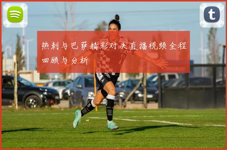 热刺与巴萨精彩对决直播视频全程回顾与分析