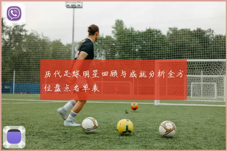 历代足球明星回顾与成就分析全方位盘点名单表