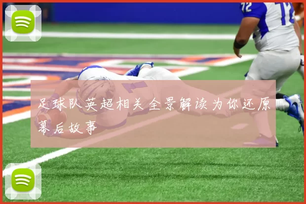 足球队英超相关全景解读为你还原幕后故事