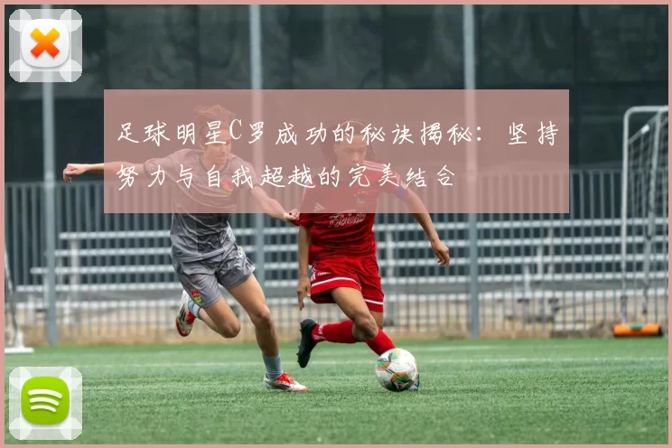 足球明星C罗成功的秘诀揭秘：坚持努力与自我超越的完美结合