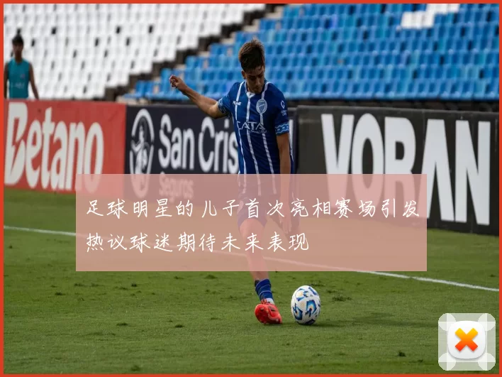 足球明星的儿子首次亮相赛场引发热议球迷期待未来表现
