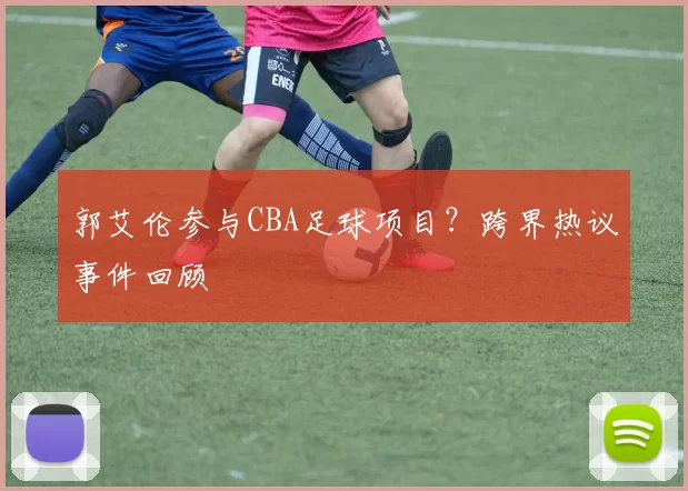 郭艾伦参与CBA足球项目？跨界热议事件回顾
