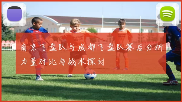 南京飞盘队与成都飞盘队赛后分析力量对比与战术探讨