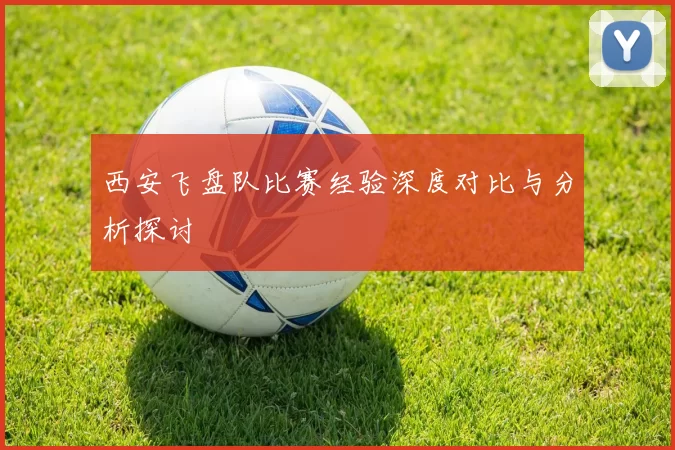 西安飞盘队比赛经验深度对比与分析探讨