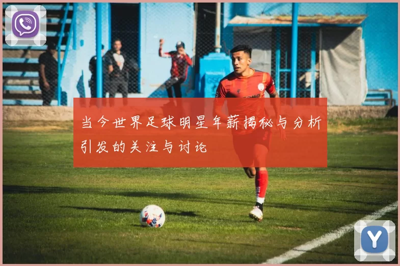 当今世界足球明星年薪揭秘与分析引发的关注与讨论