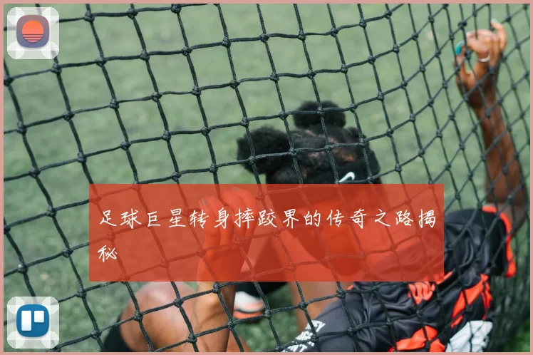 足球巨星转身摔跤界的传奇之路揭秘