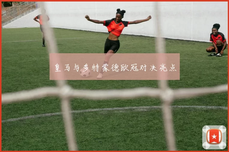 皇马与多特蒙德欧冠对决亮点