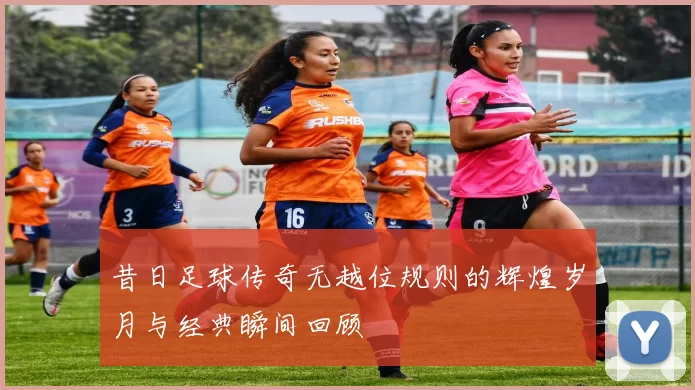 昔日足球传奇无越位规则的辉煌岁月与经典瞬间回顾