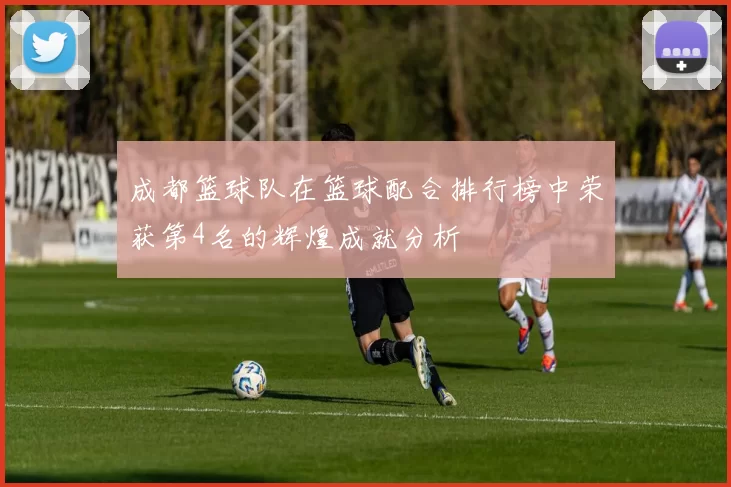 成都篮球队在篮球配合排行榜中荣获第4名的辉煌成就分析