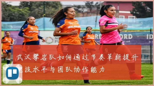 武汉攀岩队如何通过节奏革新提升竞技水平与团队协作能力