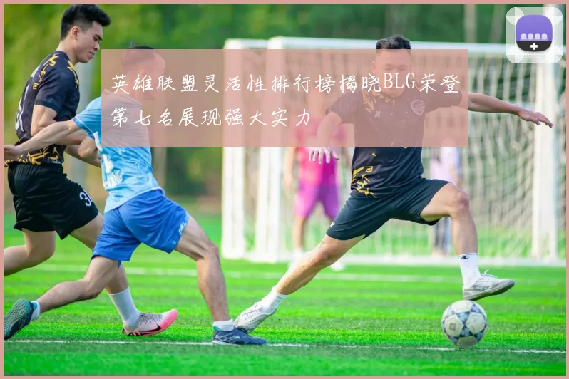 英雄联盟灵活性排行榜揭晓BLG荣登第七名展现强大实力