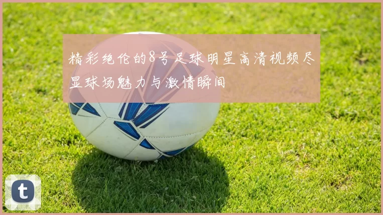 精彩绝伦的8号足球明星高清视频尽显球场魅力与激情瞬间