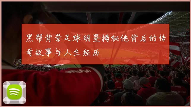 黑帮背景足球明星揭秘他背后的传奇故事与人生经历