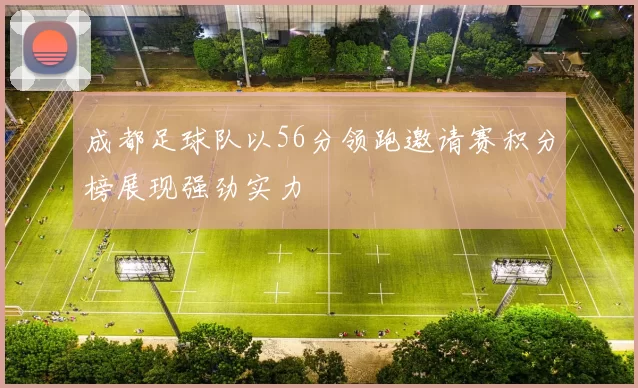 成都足球队以56分领跑邀请赛积分榜展现强劲实力