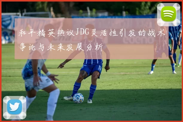 和平精英热议JDG灵活性引发的战术争论与未来发展分析
