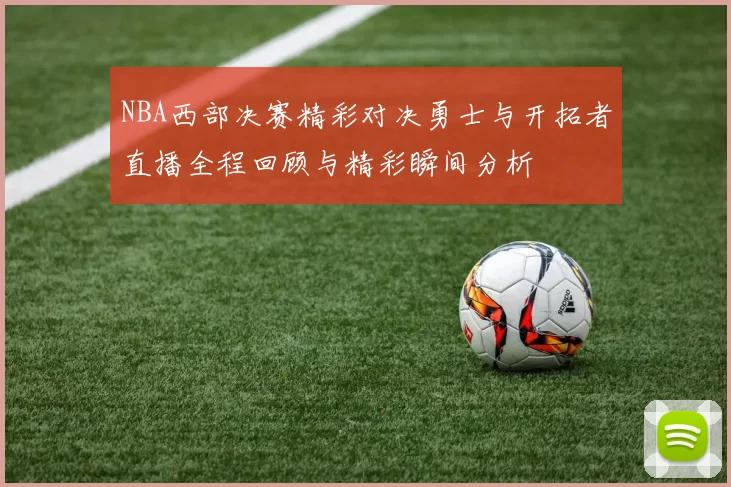 NBA西部决赛精彩对决勇士与开拓者直播全程回顾与精彩瞬间分析