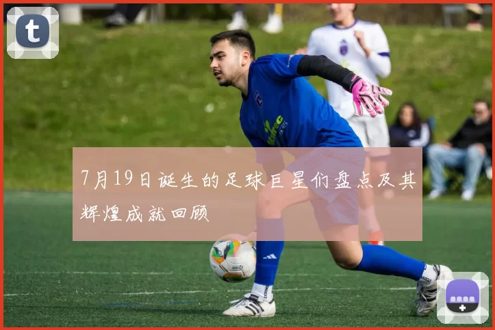 7月19日诞生的足球巨星们盘点及其辉煌成就回顾
