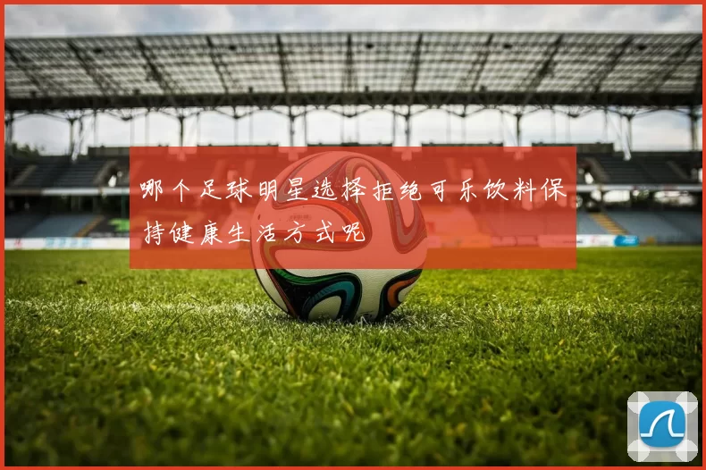 哪个足球明星选择拒绝可乐饮料保持健康生活方式呢