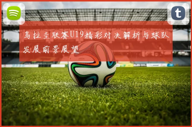 乌拉圭联赛U19精彩对决解析与球队发展前景展望