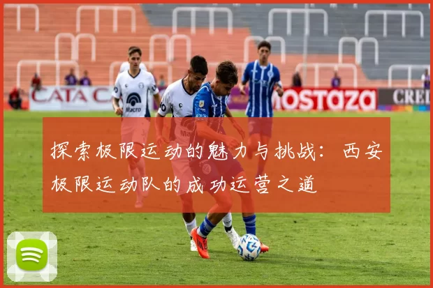 探索极限运动的魅力与挑战：西安极限运动队的成功运营之道