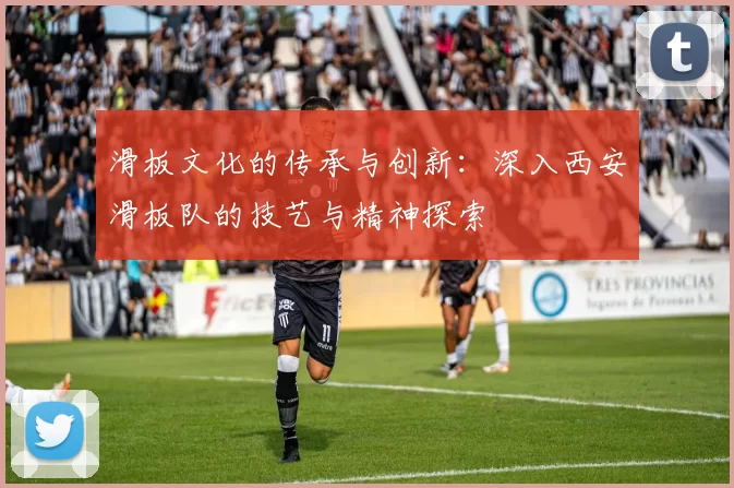 滑板文化的传承与创新：深入西安滑板队的技艺与精神探索
