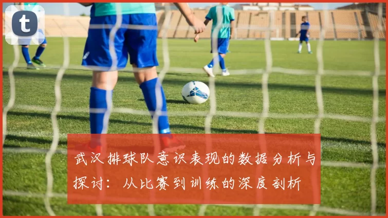 武汉排球队意识表现的数据分析与探讨：从比赛到训练的深度剖析