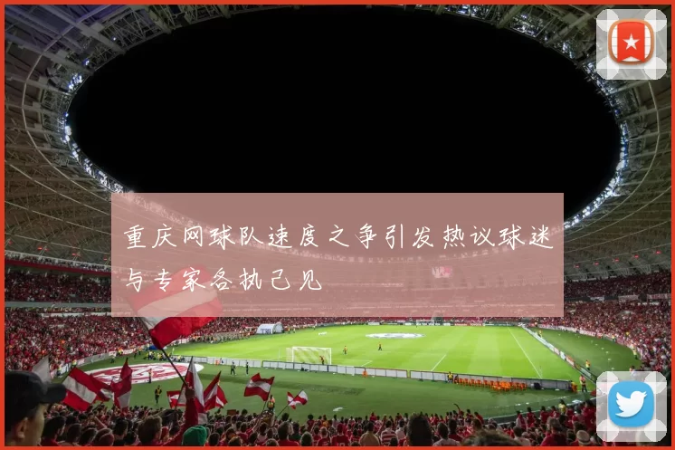 重庆网球队速度之争引发热议球迷与专家各执己见
